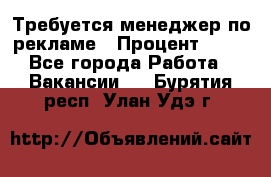 Требуется менеджер по рекламе › Процент ­ 50 - Все города Работа » Вакансии   . Бурятия респ.,Улан-Удэ г.